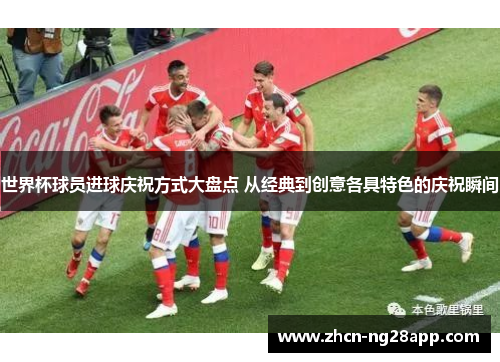 世界杯球员进球庆祝方式大盘点 从经典到创意各具特色的庆祝瞬间