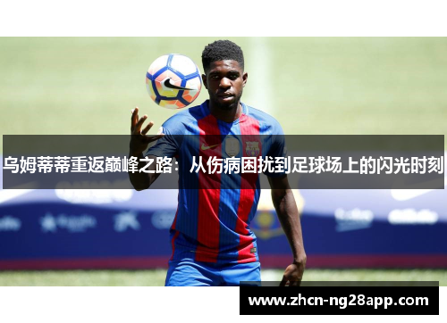 乌姆蒂蒂重返巅峰之路：从伤病困扰到足球场上的闪光时刻