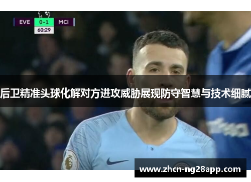 后卫精准头球化解对方进攻威胁展现防守智慧与技术细腻