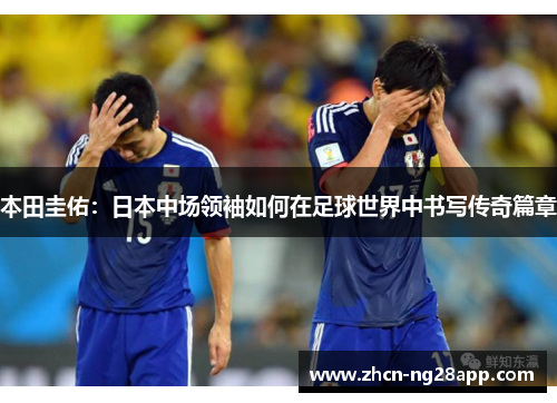 本田圭佑：日本中场领袖如何在足球世界中书写传奇篇章