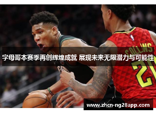 字母哥本赛季再创辉煌成就 展现未来无限潜力与可能性