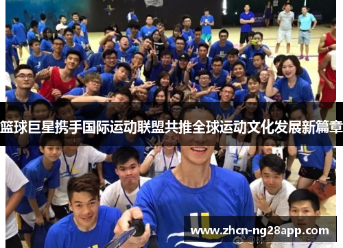 篮球巨星携手国际运动联盟共推全球运动文化发展新篇章