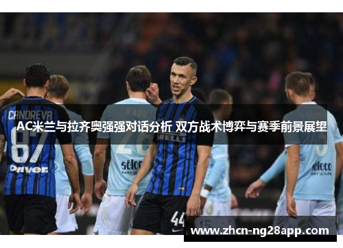 AC米兰与拉齐奥强强对话分析 双方战术博弈与赛季前景展望
