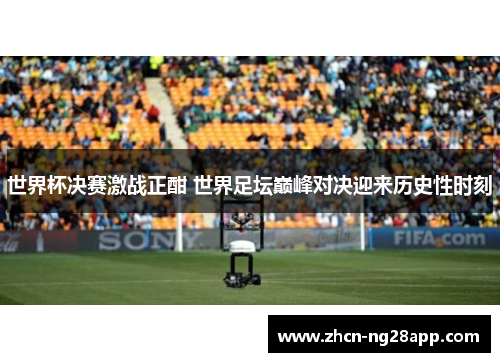世界杯决赛激战正酣 世界足坛巅峰对决迎来历史性时刻