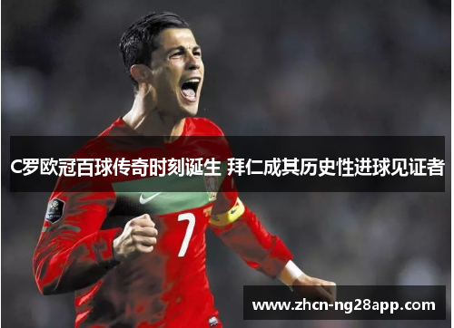 C罗欧冠百球传奇时刻诞生 拜仁成其历史性进球见证者