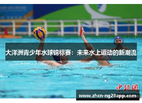 大洋洲青少年水球锦标赛：未来水上运动的新潮流