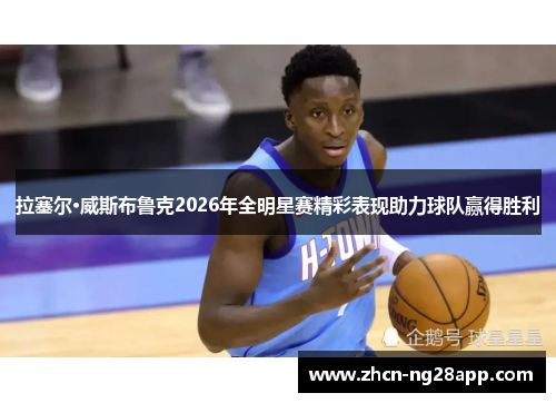 拉塞尔·威斯布鲁克2026年全明星赛精彩表现助力球队赢得胜利