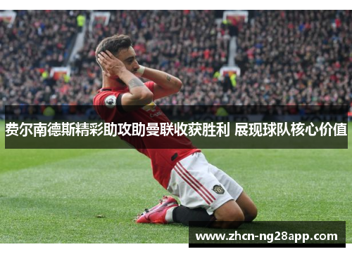 费尔南德斯精彩助攻助曼联收获胜利 展现球队核心价值