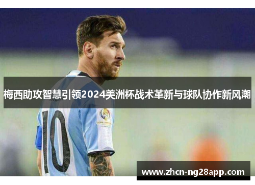 梅西助攻智慧引领2024美洲杯战术革新与球队协作新风潮