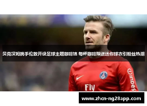 贝克汉姆携手伦敦开设足球主题咖啡馆 每杯咖啡赠送迷你球衣引粉丝热潮