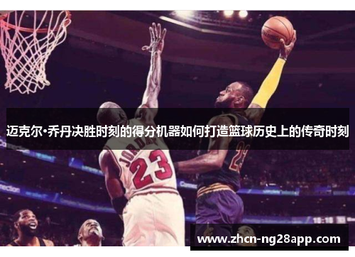迈克尔·乔丹决胜时刻的得分机器如何打造篮球历史上的传奇时刻