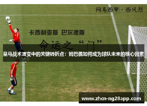 皇马战术演变中的关键转折点：姆巴佩如何成为球队未来的核心因素