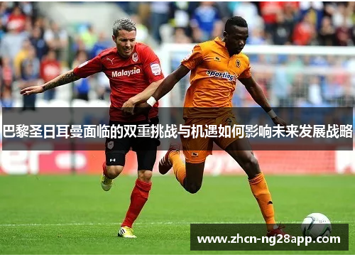 巴黎圣日耳曼面临的双重挑战与机遇如何影响未来发展战略