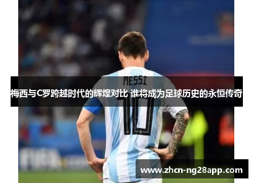 梅西与C罗跨越时代的辉煌对比 谁将成为足球历史的永恒传奇
