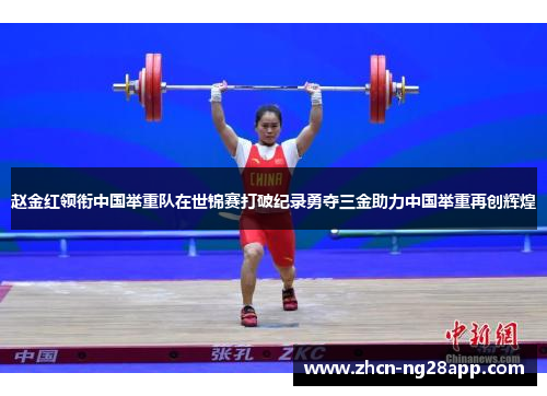 赵金红领衔中国举重队在世锦赛打破纪录勇夺三金助力中国举重再创辉煌