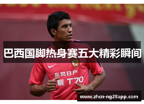 巴西国脚热身赛五大精彩瞬间