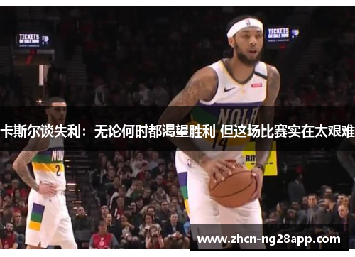 卡斯尔谈失利：无论何时都渴望胜利 但这场比赛实在太艰难