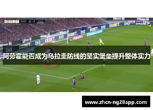 阿劳霍能否成为乌拉圭防线的坚实堡垒提升整体实力