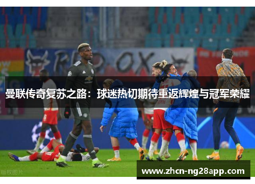 曼联传奇复苏之路：球迷热切期待重返辉煌与冠军荣耀