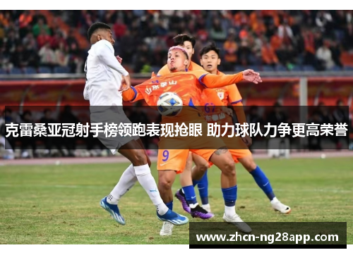 克雷桑亚冠射手榜领跑表现抢眼 助力球队力争更高荣誉