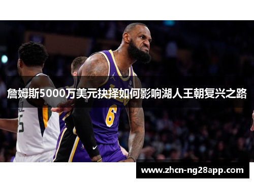 詹姆斯5000万美元抉择如何影响湖人王朝复兴之路