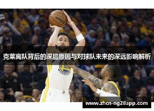 克莱离队背后的深层原因与对球队未来的深远影响解析