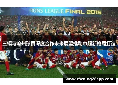 三镇与沧州球员深度合作未来展望推动中超新格局打造