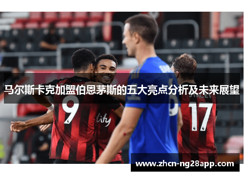 马尔斯卡克加盟伯恩茅斯的五大亮点分析及未来展望