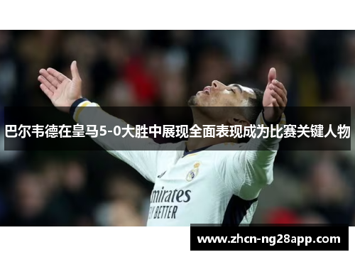 巴尔韦德在皇马5-0大胜中展现全面表现成为比赛关键人物