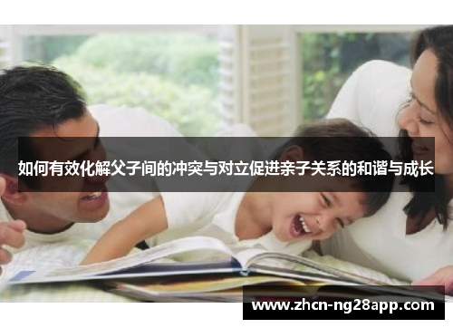 如何有效化解父子间的冲突与对立促进亲子关系的和谐与成长