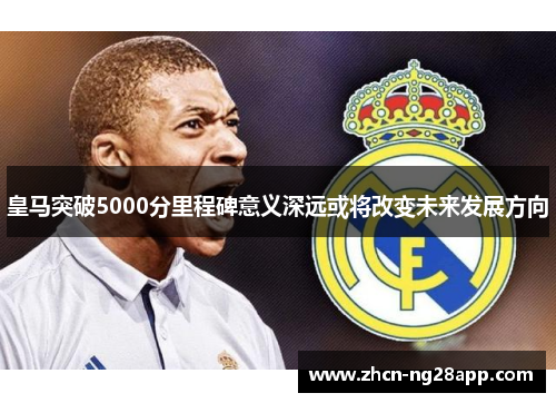 皇马突破5000分里程碑意义深远或将改变未来发展方向