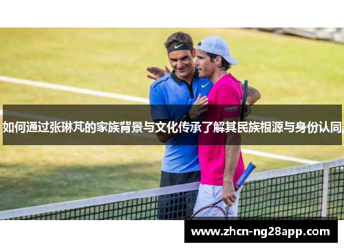 如何通过张琳芃的家族背景与文化传承了解其民族根源与身份认同