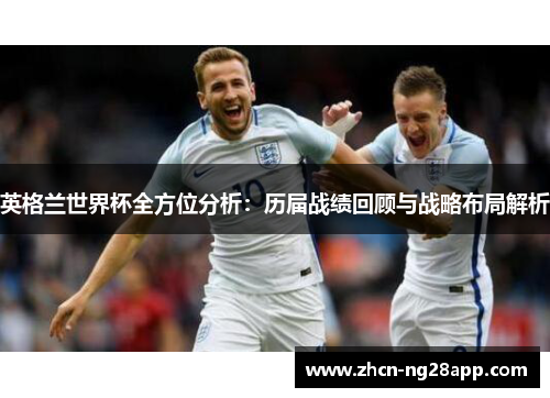 英格兰世界杯全方位分析：历届战绩回顾与战略布局解析