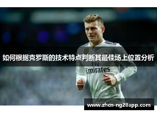 如何根据克罗斯的技术特点判断其最佳场上位置分析