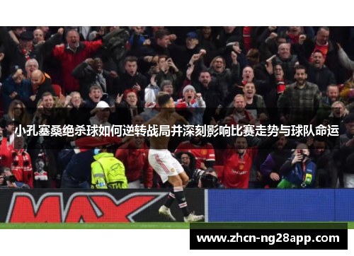 小孔塞桑绝杀球如何逆转战局并深刻影响比赛走势与球队命运