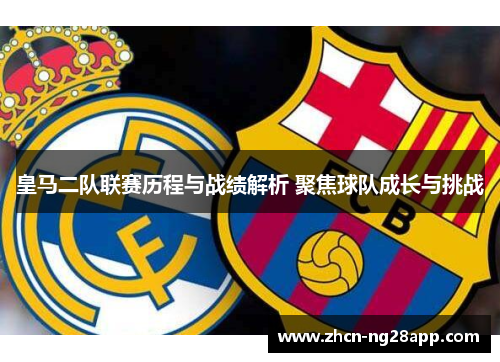 皇马二队联赛历程与战绩解析 聚焦球队成长与挑战