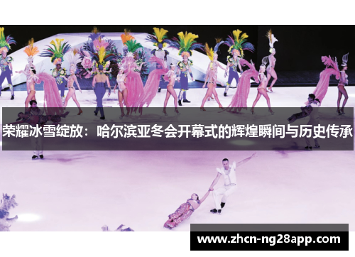 荣耀冰雪绽放：哈尔滨亚冬会开幕式的辉煌瞬间与历史传承