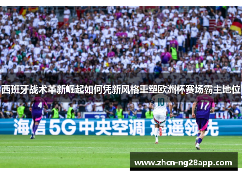 西班牙战术革新崛起如何凭新风格重塑欧洲杯赛场霸主地位