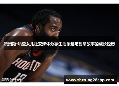 詹姆斯·哈登女儿社交媒体分享生活乐趣与创意故事的成长经历