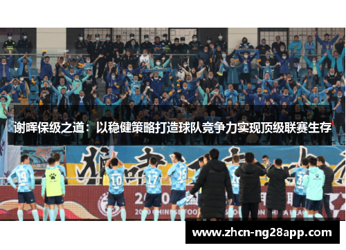 谢晖保级之道:以稳健策略打造球队竞争力实现顶级联赛生存 谢晖保级之道:以稳健策略打造球队竞争力实现顶级联赛生存