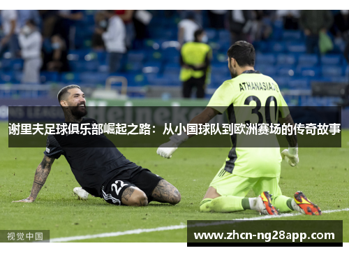 谢里夫足球俱乐部崛起之路:从小国球队到欧洲赛场的传奇故事 谢里夫足球俱乐部崛起之路:从小国球队到欧洲赛场的传奇故事