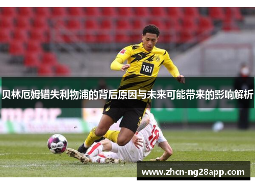 贝林厄姆错失利物浦的背后原因与未来可能带来的影响解析