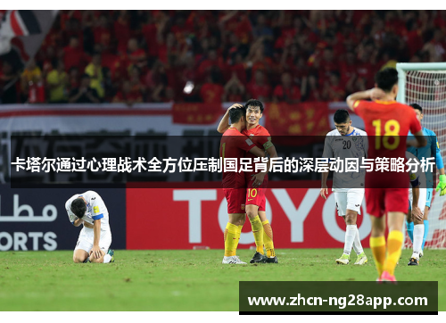 卡塔尔通过心理战术全方位压制国足背后的深层动因与策略分析