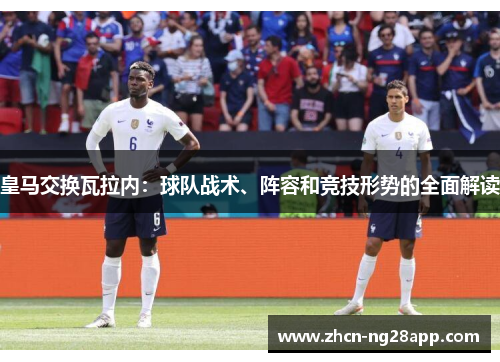 皇马交换瓦拉内:球队战术、阵容和竞技形势的全面解读 皇马交换瓦拉内:球队战术、阵容和竞技形势的全面解读