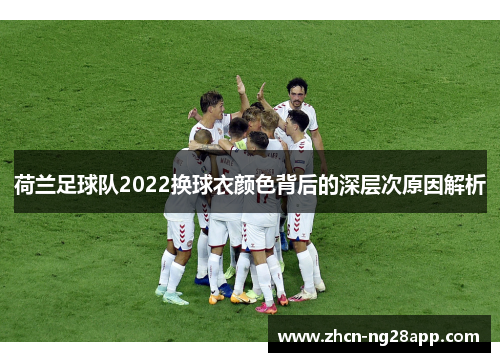 荷兰足球队2022换球衣颜色背后的深层次原因解析 荷兰足球队2022换球衣颜色背后的深层次原因解析