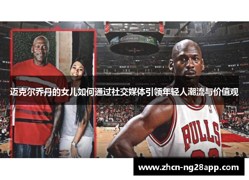 迈克尔乔丹的女儿如何通过社交媒体引领年轻人潮流与价值观 迈克尔乔丹的女儿如何通过社交媒体引领年轻人潮流与价值观