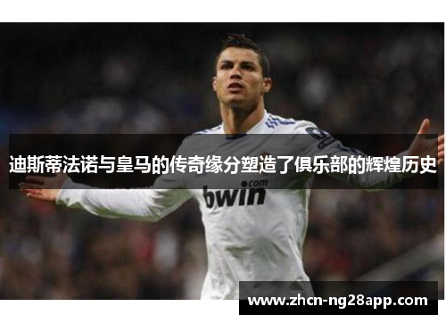 迪斯蒂法诺与皇马的传奇缘分塑造了俱乐部的辉煌历史